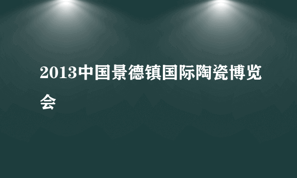 2013中国景德镇国际陶瓷博览会