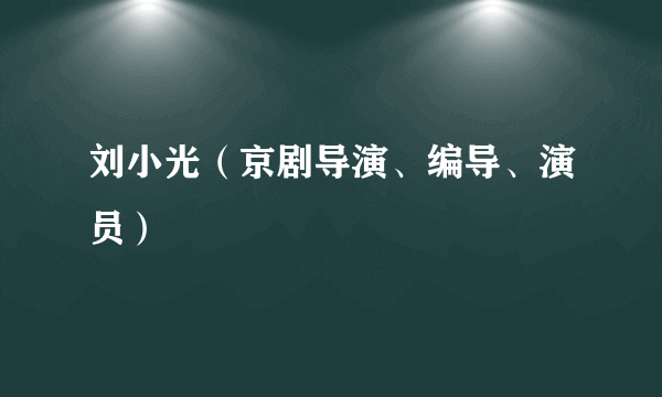 刘小光（京剧导演、编导、演员）