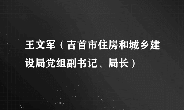 王文军（吉首市住房和城乡建设局党组副书记、局长）