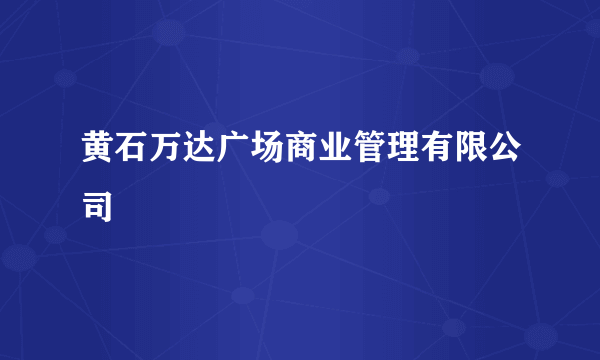 黄石万达广场商业管理有限公司