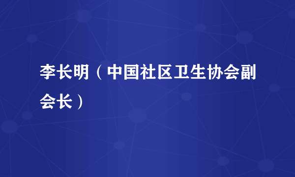 李长明（中国社区卫生协会副会长）