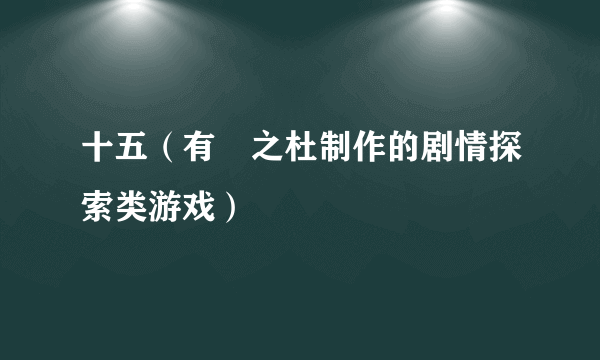 十五（有杕之杜制作的剧情探索类游戏）