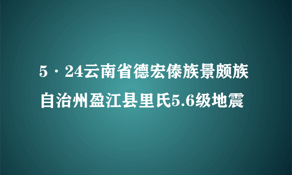 5·24云南省德宏傣族景颇族自治州盈江县里氏5.6级地震