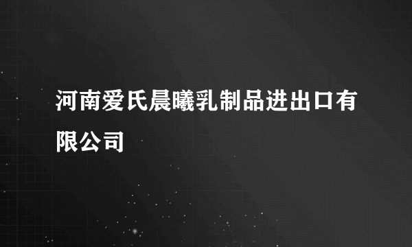 河南爱氏晨曦乳制品进出口有限公司