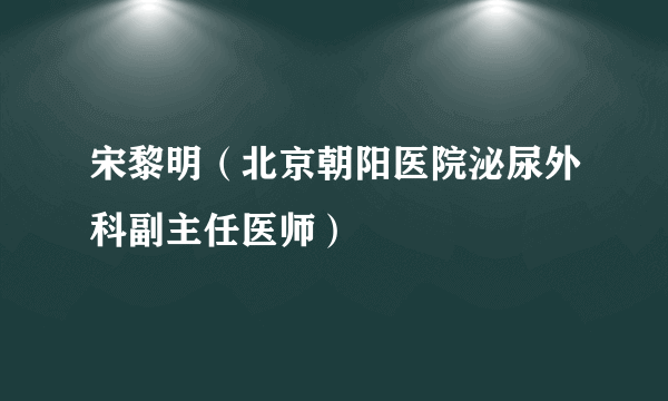 宋黎明（北京朝阳医院泌尿外科副主任医师）