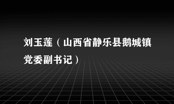 刘玉莲（山西省静乐县鹅城镇党委副书记）