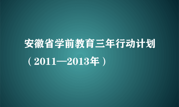 安徽省学前教育三年行动计划（2011—2013年）