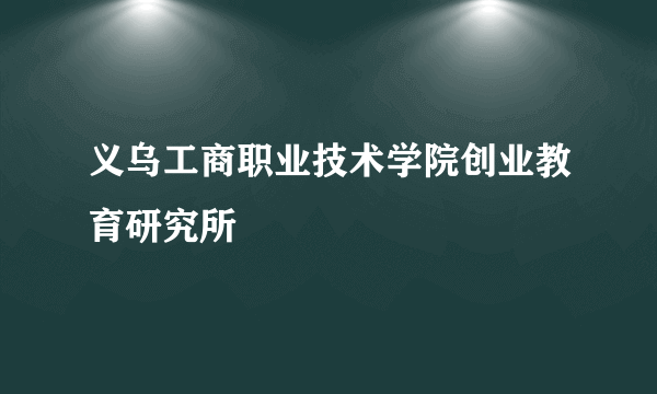 义乌工商职业技术学院创业教育研究所