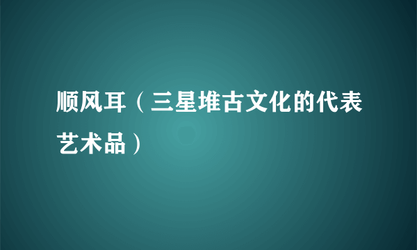 顺风耳（三星堆古文化的代表艺术品）