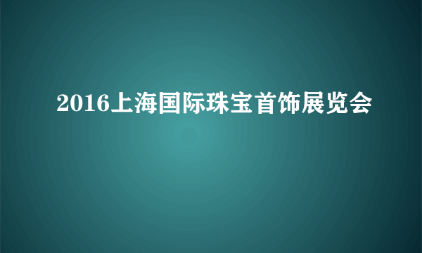 2016上海国际珠宝首饰展览会