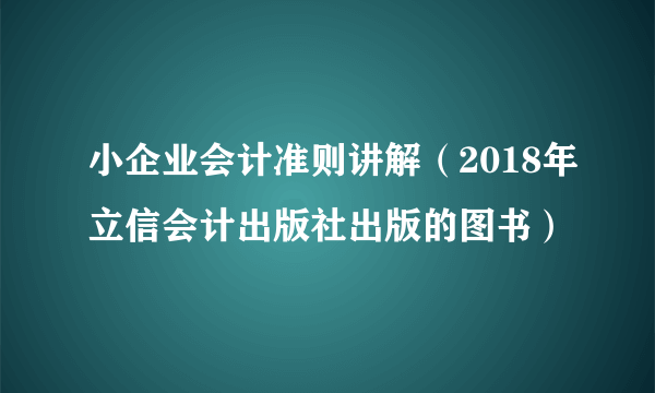 小企业会计准则讲解（2018年立信会计出版社出版的图书）