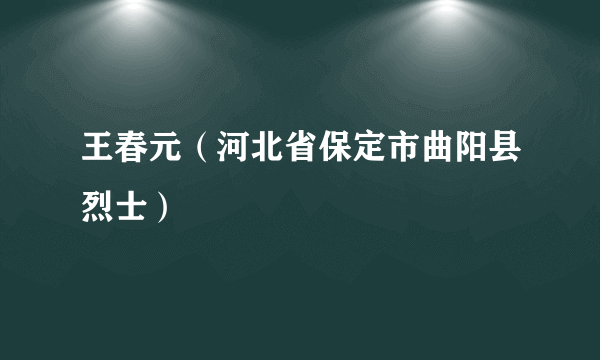 王春元（河北省保定市曲阳县烈士）