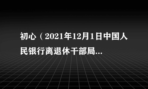 初心（2021年12月1日中国人民银行离退休干部局制作的纪录片）