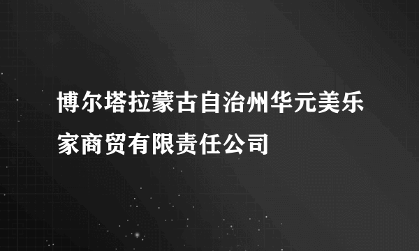 博尔塔拉蒙古自治州华元美乐家商贸有限责任公司