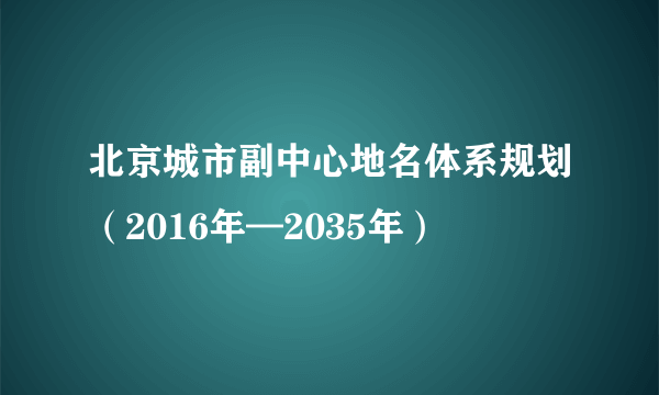 北京城市副中心地名体系规划（2016年—2035年）