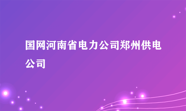 国网河南省电力公司郑州供电公司