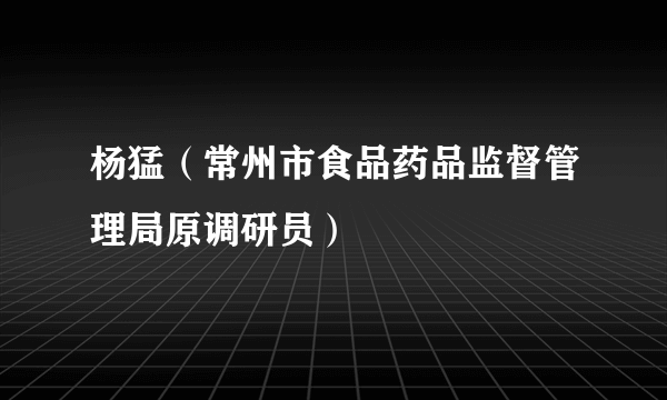 杨猛（常州市食品药品监督管理局原调研员）