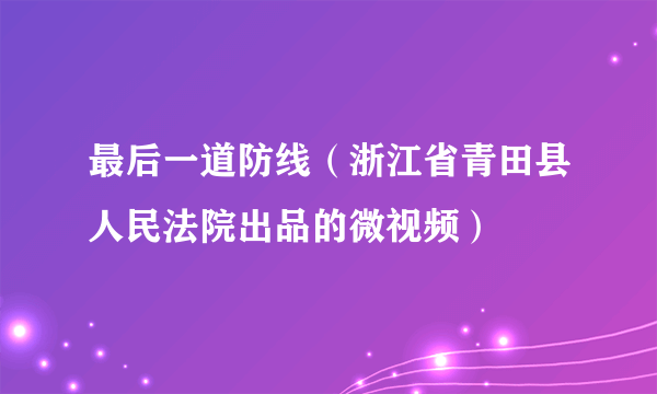 最后一道防线（浙江省青田县人民法院出品的微视频）