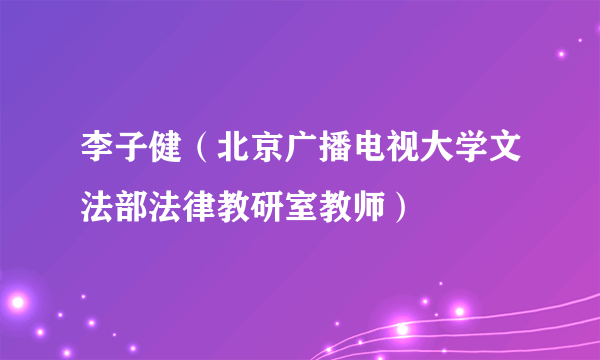 李子健（北京广播电视大学文法部法律教研室教师）