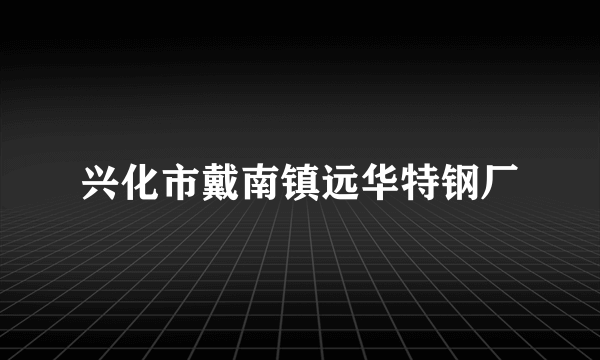 兴化市戴南镇远华特钢厂