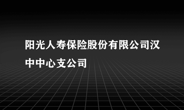 阳光人寿保险股份有限公司汉中中心支公司