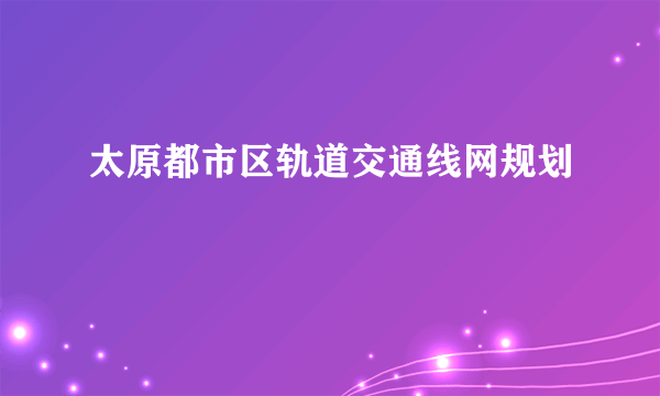 太原都市区轨道交通线网规划