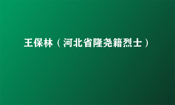 王保林（河北省隆尧籍烈士）