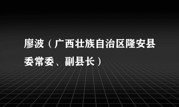 廖波（广西壮族自治区隆安县委常委、副县长）