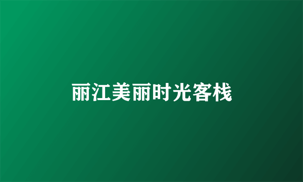 丽江美丽时光客栈