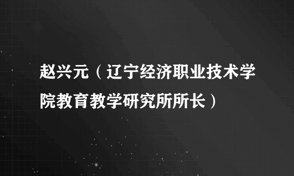 赵兴元（辽宁经济职业技术学院教育教学研究所所长）