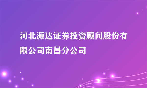 河北源达证券投资顾问股份有限公司南昌分公司