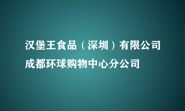 汉堡王食品（深圳）有限公司成都环球购物中心分公司