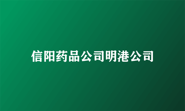 信阳药品公司明港公司