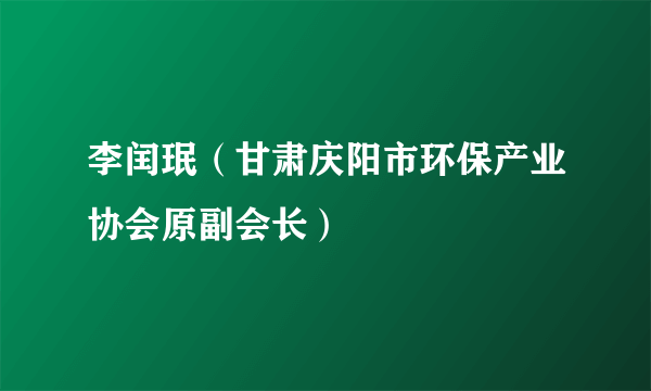 李闰珉（甘肃庆阳市环保产业协会原副会长）