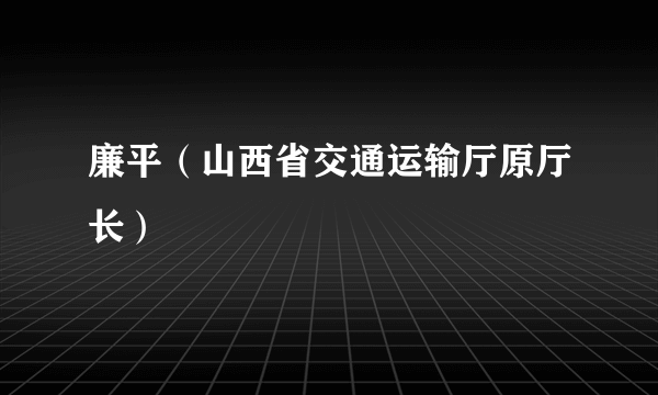 廉平（山西省交通运输厅原厅长）