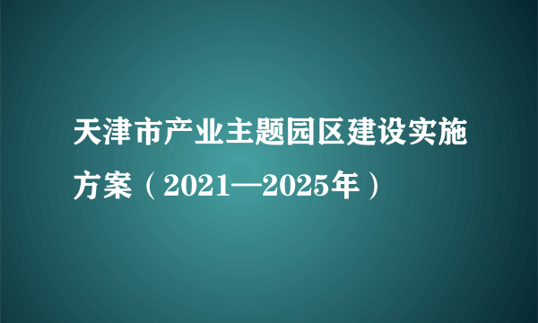 天津市产业主题园区建设实施方案（2021—2025年）