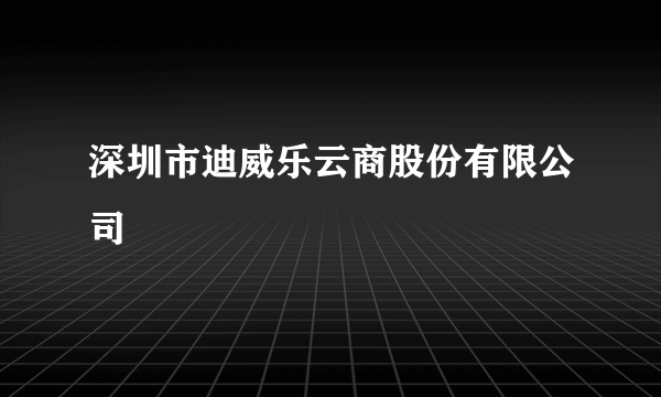 深圳市迪威乐云商股份有限公司