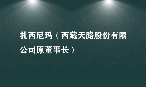 扎西尼玛（西藏天路股份有限公司原董事长）