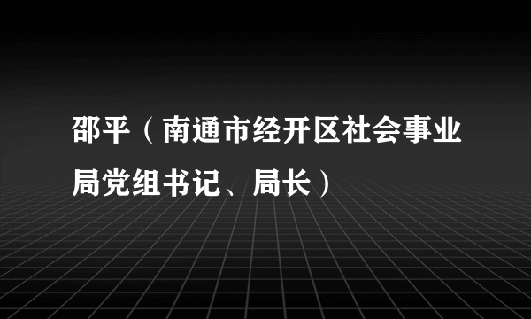 邵平（南通市经开区社会事业局党组书记、局长）