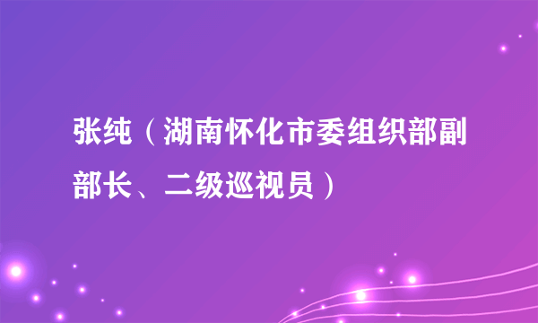 张纯（湖南怀化市委组织部副部长、二级巡视员）