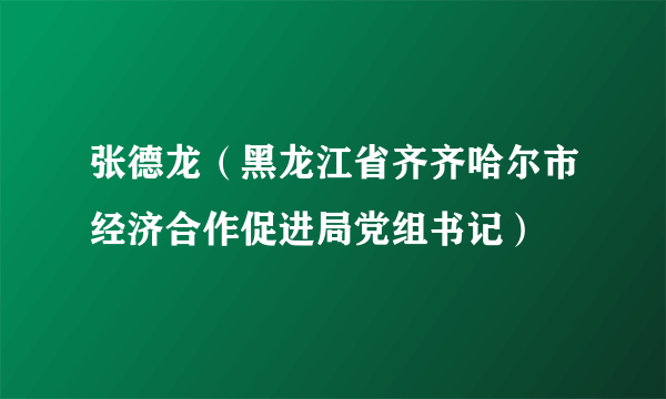 张德龙（黑龙江省齐齐哈尔市经济合作促进局党组书记）