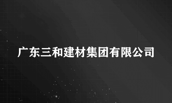 广东三和建材集团有限公司