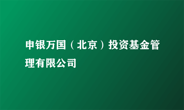 申银万国（北京）投资基金管理有限公司