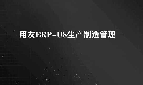 用友ERP-U8生产制造管理