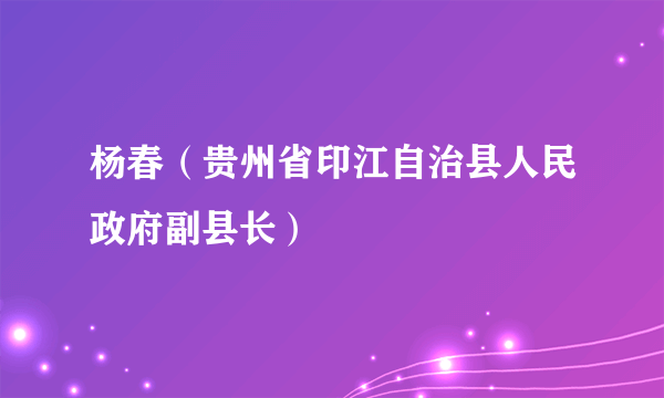 杨春（贵州省印江自治县人民政府副县长）