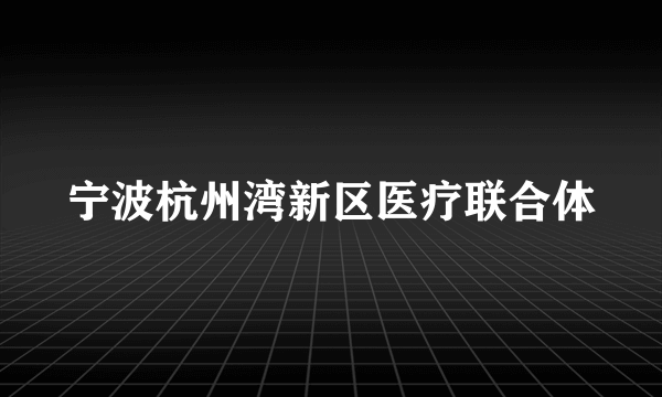 宁波杭州湾新区医疗联合体