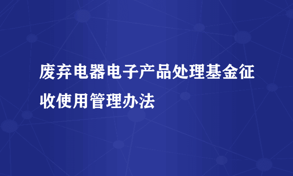 废弃电器电子产品处理基金征收使用管理办法