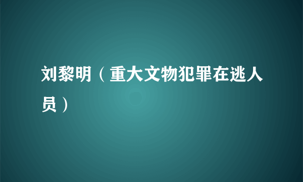 刘黎明（重大文物犯罪在逃人员）