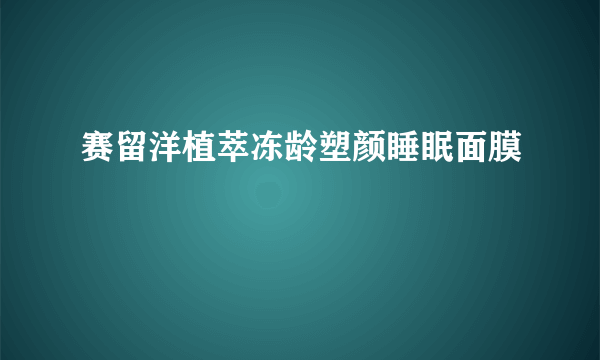 赛留洋植萃冻龄塑颜睡眠面膜