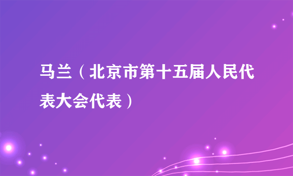 马兰（北京市第十五届人民代表大会代表）